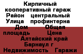 Кирпичный кооперативный гараж › Район ­ центральный › Улица ­ профинтерна › Дом ­ 37 › Общая площадь ­ 18 › Цена ­ 350 000 - Алтайский край, Барнаул г. Недвижимость » Гаражи   . Алтайский край